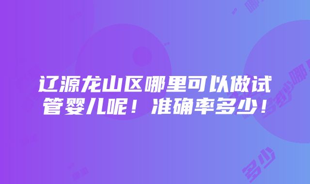 辽源龙山区哪里可以做试管婴儿呢！准确率多少！