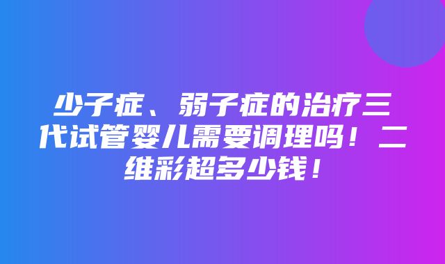 少子症、弱子症的治疗三代试管婴儿需要调理吗！二维彩超多少钱！