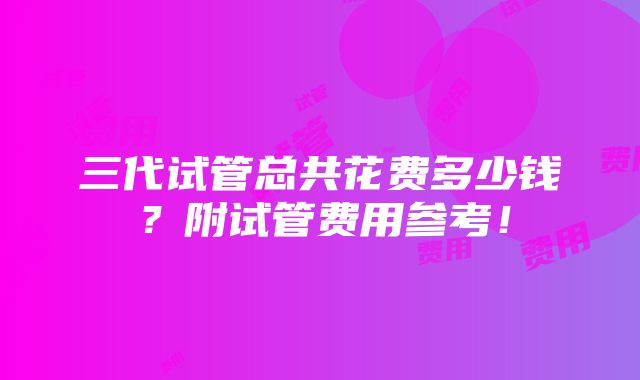 三代试管总共花费多少钱？附试管费用参考！