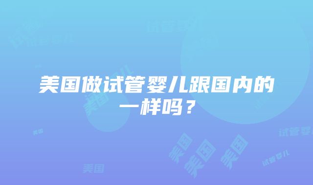 美国做试管婴儿跟国内的一样吗？