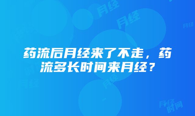 药流后月经来了不走，药流多长时间来月经？