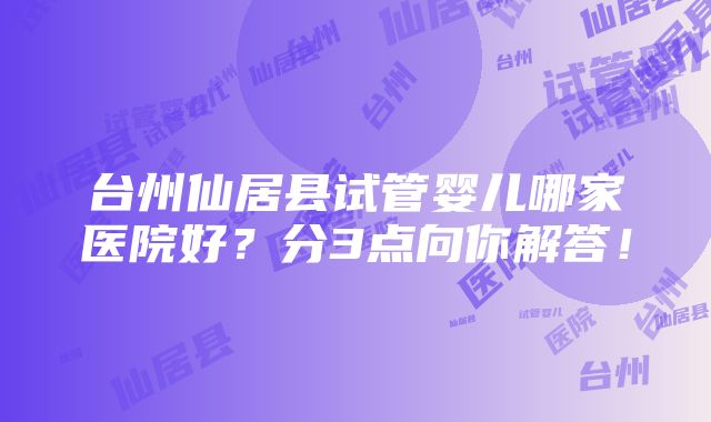 台州仙居县试管婴儿哪家医院好？分3点向你解答！