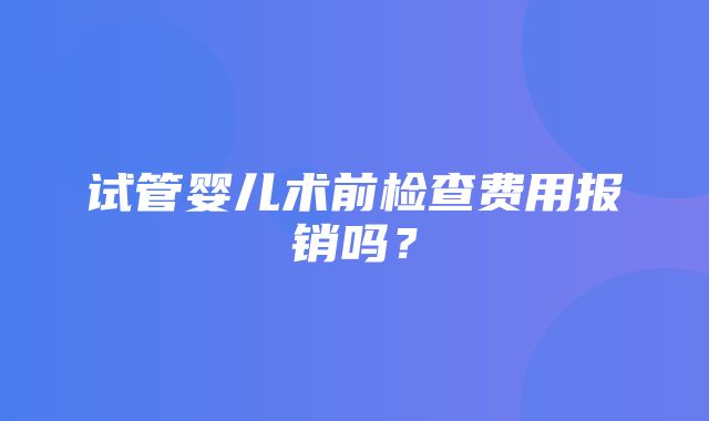 试管婴儿术前检查费用报销吗？