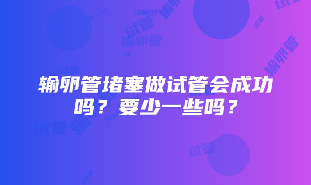 输卵管堵塞做试管会成功吗？要少一些吗？