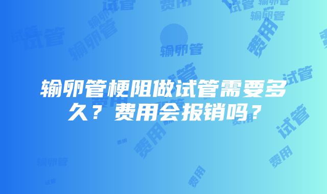 输卵管梗阻做试管需要多久？费用会报销吗？