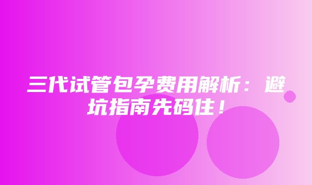 三代试管包孕费用解析：避坑指南先码住！