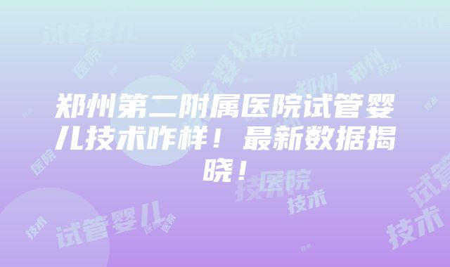 郑州第二附属医院试管婴儿技术咋样！最新数据揭晓！