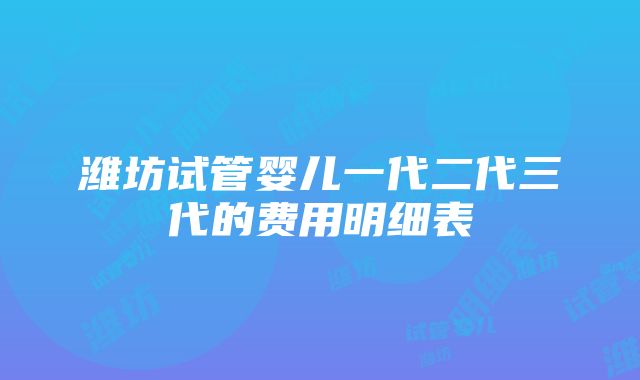 潍坊试管婴儿一代二代三代的费用明细表