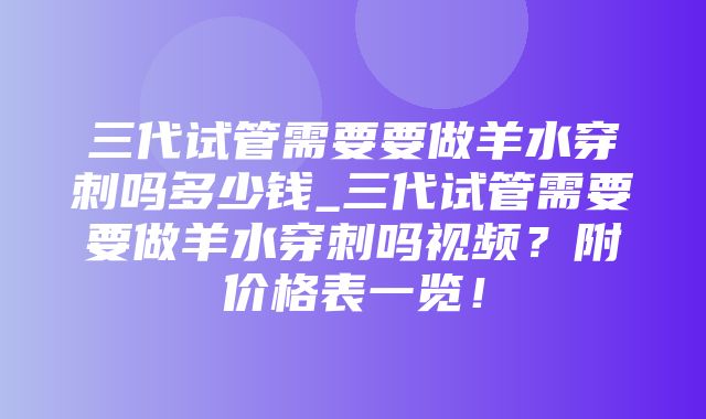 三代试管需要要做羊水穿刺吗多少钱_三代试管需要要做羊水穿刺吗视频？附价格表一览！