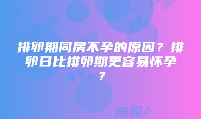 排卵期同房不孕的原因？排卵日比排卵期更容易怀孕？