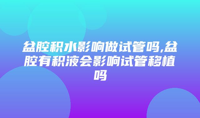 盆腔积水影响做试管吗,盆腔有积液会影响试管移植吗