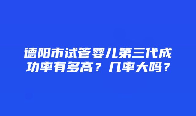 德阳市试管婴儿第三代成功率有多高？几率大吗？