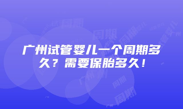 广州试管婴儿一个周期多久？需要保胎多久！