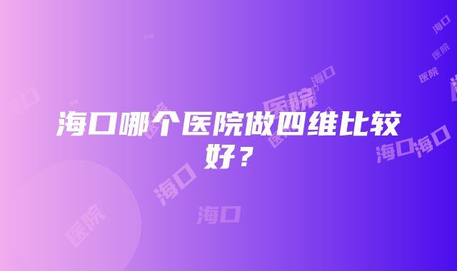 海口哪个医院做四维比较好？