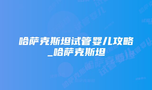 哈萨克斯坦试管婴儿攻略_哈萨克斯坦