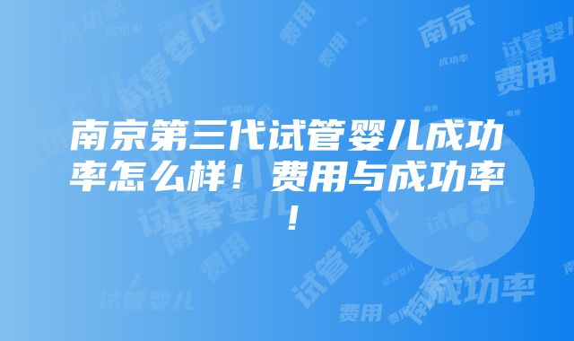 南京第三代试管婴儿成功率怎么样！费用与成功率！