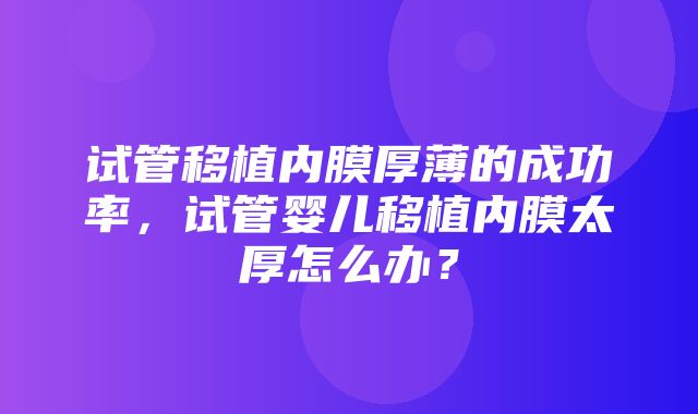 试管移植内膜厚薄的成功率，试管婴儿移植内膜太厚怎么办？