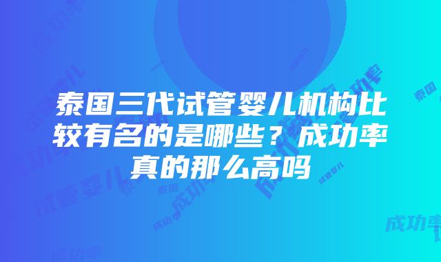 泰国三代试管婴儿机构比较有名的是哪些？成功率真的那么高吗