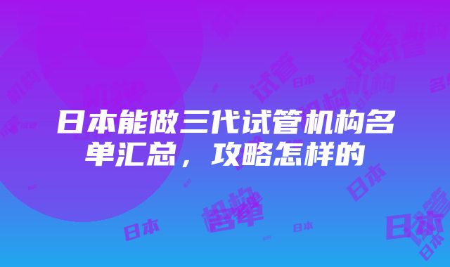 日本能做三代试管机构名单汇总，攻略怎样的