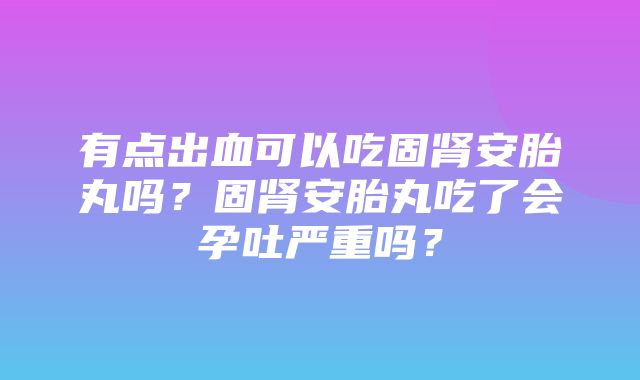 有点出血可以吃固肾安胎丸吗？固肾安胎丸吃了会孕吐严重吗？