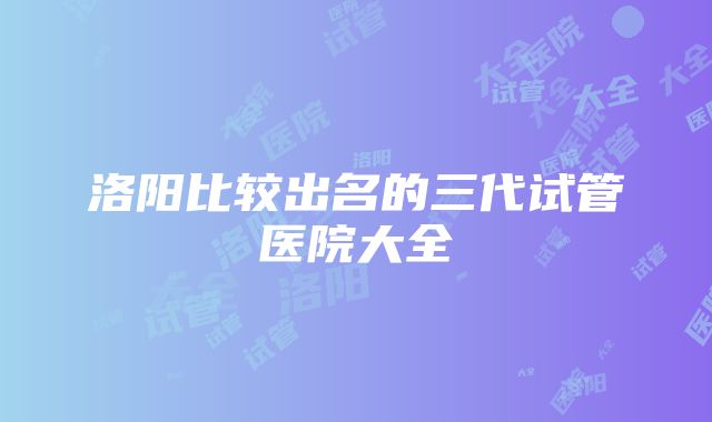 洛阳比较出名的三代试管医院大全