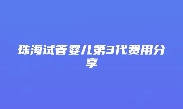 珠海试管婴儿第3代费用分享