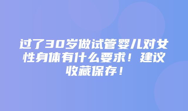 过了30岁做试管婴儿对女性身体有什么要求！建议收藏保存！