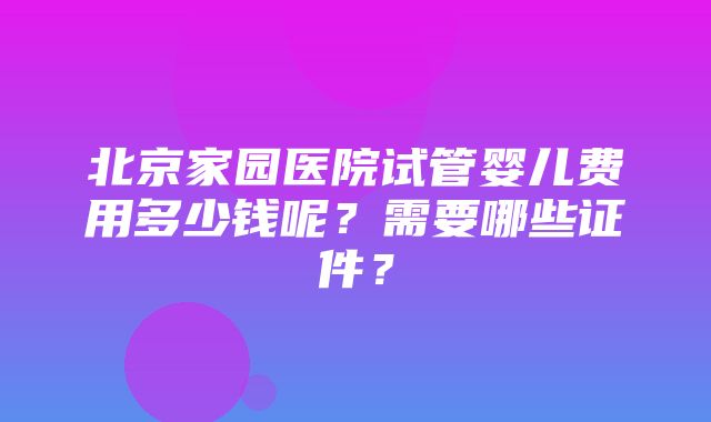 北京家园医院试管婴儿费用多少钱呢？需要哪些证件？