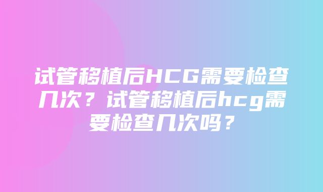 试管移植后HCG需要检查几次？试管移植后hcg需要检查几次吗？