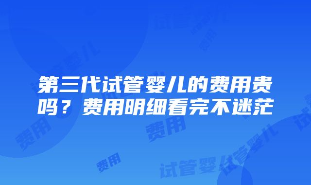 第三代试管婴儿的费用贵吗？费用明细看完不迷茫