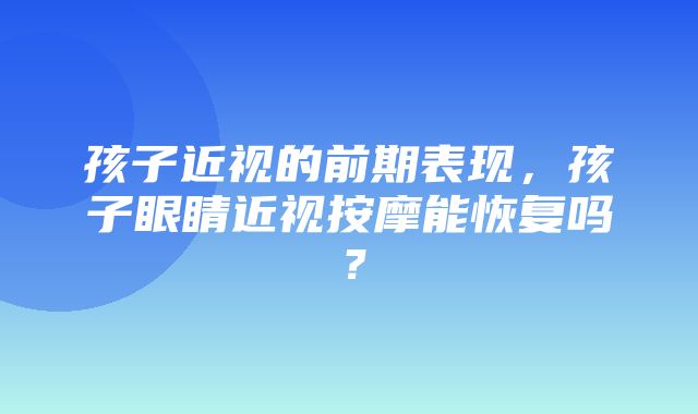 孩子近视的前期表现，孩子眼睛近视按摩能恢复吗？