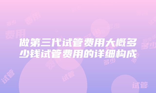 做第三代试管费用大概多少钱试管费用的详细构成