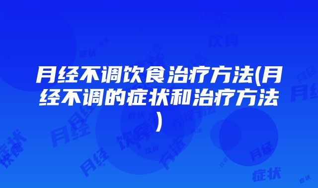 月经不调饮食治疗方法(月经不调的症状和治疗方法)