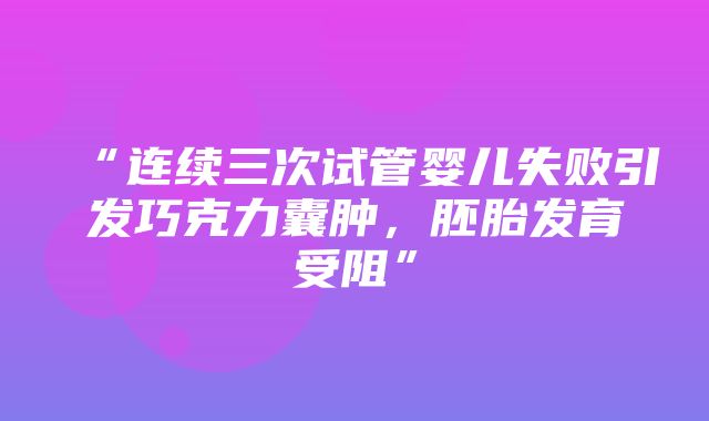 “连续三次试管婴儿失败引发巧克力囊肿，胚胎发育受阻”