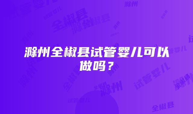 滁州全椒县试管婴儿可以做吗？