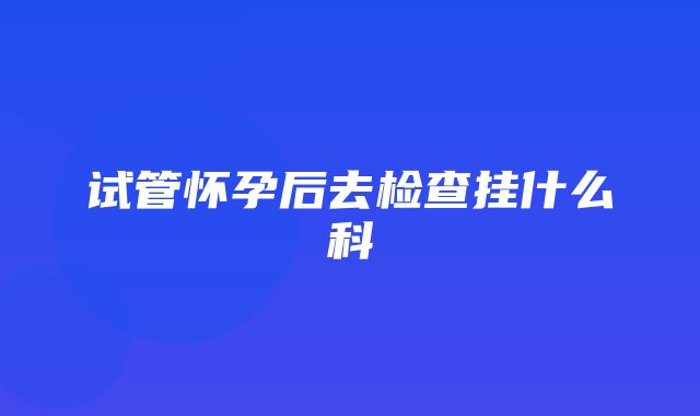 试管怀孕后去检查挂什么科