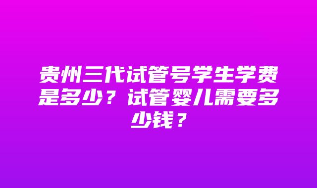 贵州三代试管号学生学费是多少？试管婴儿需要多少钱？