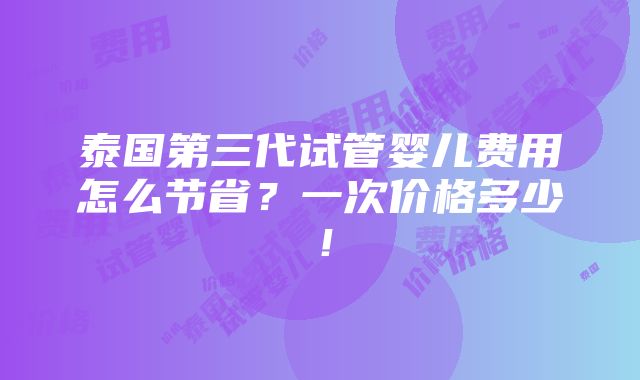 泰国第三代试管婴儿费用怎么节省？一次价格多少！