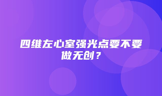 四维左心室强光点要不要做无创？