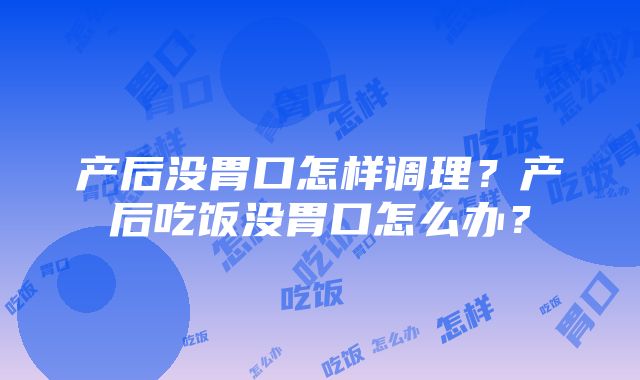 产后没胃口怎样调理？产后吃饭没胃口怎么办？