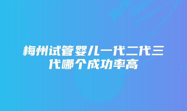 梅州试管婴儿一代二代三代哪个成功率高