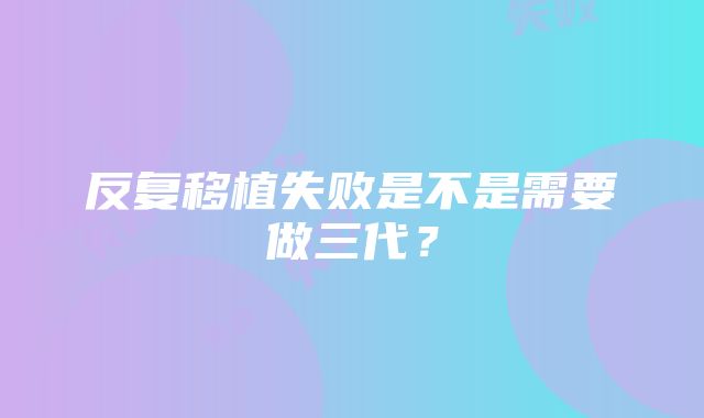 反复移植失败是不是需要做三代？