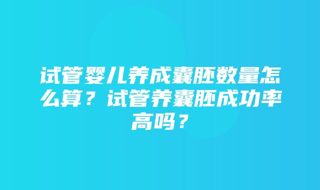 试管婴儿养成囊胚数量怎么算？试管养囊胚成功率高吗？