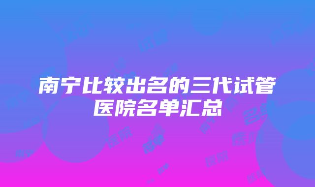 南宁比较出名的三代试管医院名单汇总