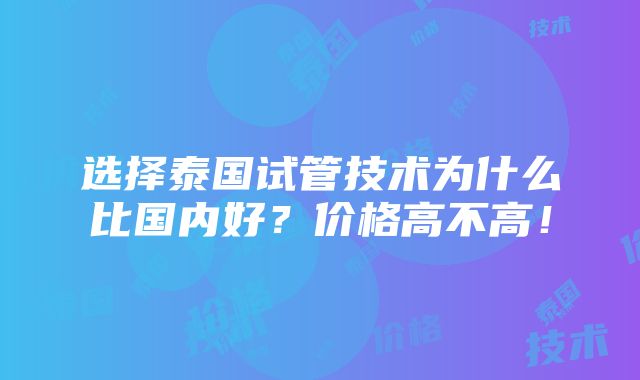 选择泰国试管技术为什么比国内好？价格高不高！