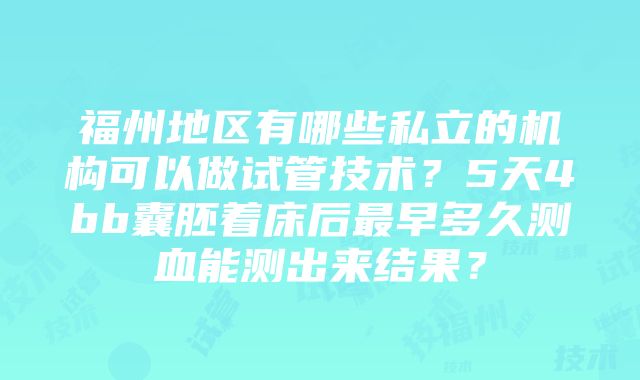 福州地区有哪些私立的机构可以做试管技术？5天4bb囊胚着床后最早多久测血能测出来结果？