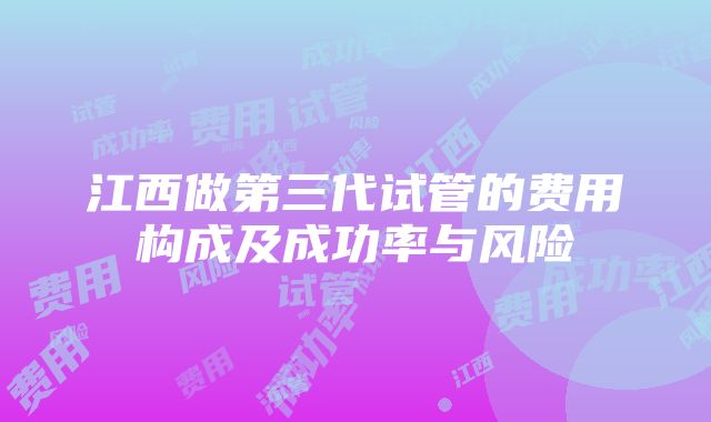 江西做第三代试管的费用构成及成功率与风险