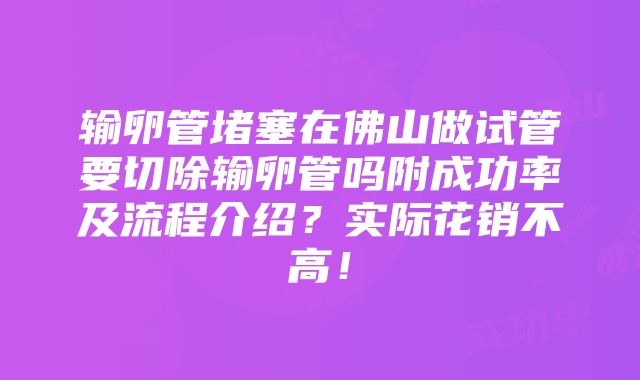 输卵管堵塞在佛山做试管要切除输卵管吗附成功率及流程介绍？实际花销不高！