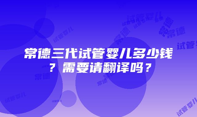 常德三代试管婴儿多少钱？需要请翻译吗？