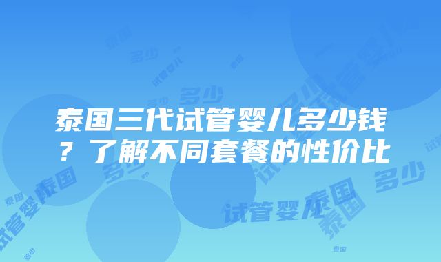 泰国三代试管婴儿多少钱？了解不同套餐的性价比